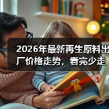 2026年最新再生原料出厂价格走势,看完少走3年弯路(图1) 2026年最新再生原料出厂价格走势,看完少走3年弯路(图1)