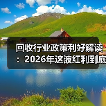 回收行业政策利好解读:2026年这波红利到底该怎么抓?(图3) 回收行业政策利好解读:2026年这波红利到底该怎么抓?(图3)