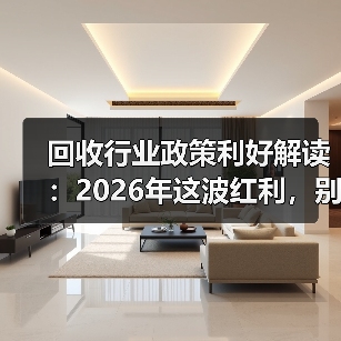 回收行业政策利好解读:2026年这波红利,别再错过了(图3) 回收行业政策利好解读:2026年这波红利,别再错过了(图3)