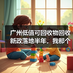 广州低值可回收物回收新政落地半年，我那个做废品生意的朋友反而赚多了（图1）