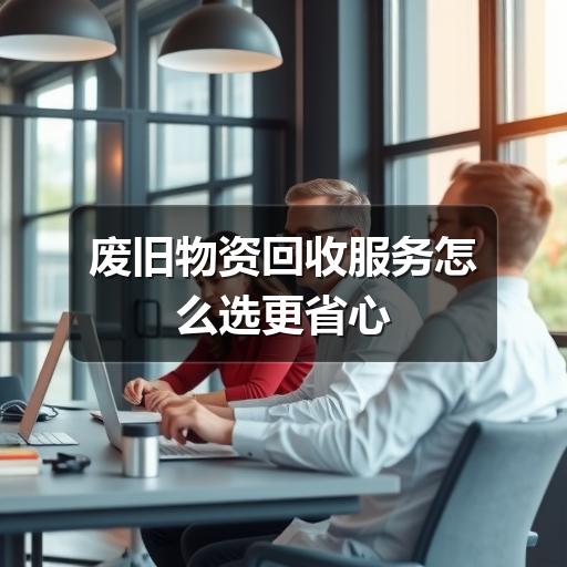 废旧物资回收服务怎么选更省心(图3) 废旧物资回收服务怎么选更省心