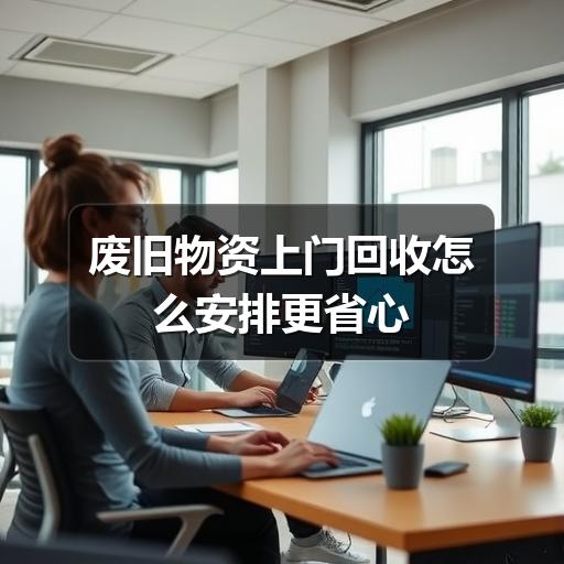 废旧物资上门回收怎么安排更省心(图1) 废旧物资上门回收怎么安排更省心