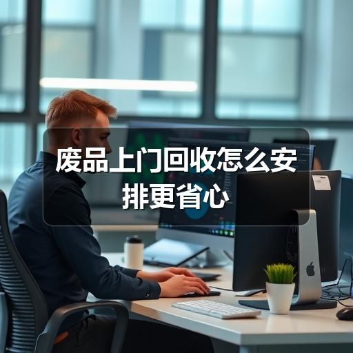 废品上门回收怎么安排更省心(图3) 废品上门回收怎么安排更省心