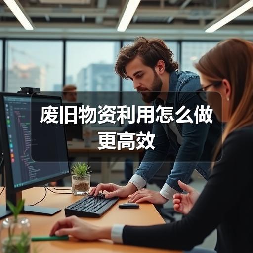 废旧物资利用怎么做更高效(图3) 废旧物资利用怎么做更高效